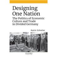Designing One Nation The Politics of Economic Culture and Trade in Divided Germany