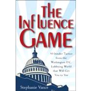 The Influence Game: 50 Insider Tactics from the Washington D.c. Lobbying World That Will Get You to Yes