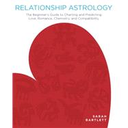 Relationship Astrology The Beginner's Guide to Charting and Predicting Love, Romance, Chemistry, and Compatibility