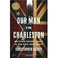 Our Man in Charleston Britain's Secret Agent in the Civil War South
