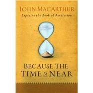 Because the Time is Near John MacArthur Explains the Book of Revelation