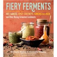 Fiery Ferments 70 Stimulating Recipes for Hot Sauces, Spicy Chutneys, Kimchis with Kick, and Other Blazing Fermented Condiments