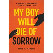 My Boy Will Die of Sorrow A Memoir of Immigration From the Front Lines
