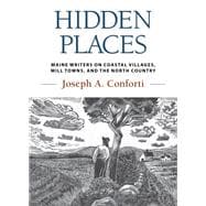 Hidden Places Maine Writers on Coastal Villages, Mill Towns, and the North Country