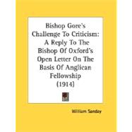Bishop Gore's Challenge to Criticism : A Reply to the Bishop of Oxford's Open Letter on the Basis of Anglican Fellowship (1914)