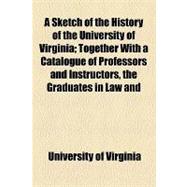 A Sketch of the History of the University of Virginia: Together With a Catalogue of Professors and Instructors, the Graduates in Law and Medicine, and the Masters and Bachelors of Arts, Since the Foundatio