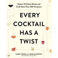 Every Cocktail Has a Twist Master 25 Classic Drinks and Craft More Than 200 Variations