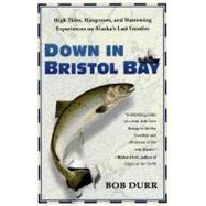 Down in Bristol Bay : High Tides, Hangovers, and Harrowing Experiences on Alaska's Last Frontier