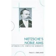 Nietzsche's Noble Aims Affirming Life, Contesting Modernity