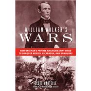 William Walker's Wars How One Man's Private American Army Tried to Conquer Mexico, Nicaragua, and Honduras