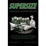 Supersize Your Small Business Profits! : How to Survive the Current Recession and Manage Your Small Business Profitably During Turbulent Economic Times