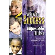 Achieving Success With Impossible Children: How To Win The Battle Of Wills