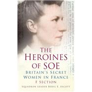The Heroines of SOE F Section: Britain's Secret Women in France