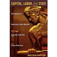 Capital, Labor, and State The Battle for American Labor Markets from the Civil War to the New Deal