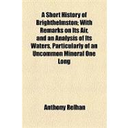 A Short History of Brighthelmston: With Remarks on Its Air, and an Analysis of Its Waters, Particularly of an Uncommon Mineral One Long Discovered, Though but Lately Used
