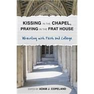 Kissing in the Chapel, Praying in the Frat House Wrestling with Faith and College