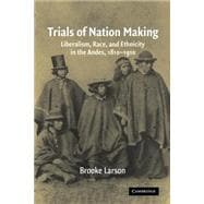 Trials of Nation Making: Liberalism, Race, and Ethnicity in the Andes, 1810â€“1910