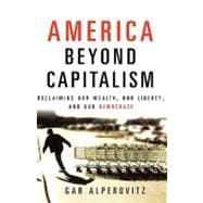 America Beyond Capitalism : Reclaiming Our Wealth, Our Liberty, and Our Democracy