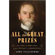 All the Great Prizes : The Life of John Hay, from Lincoln to Roosevelt