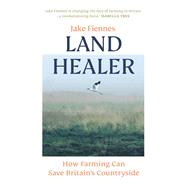 Land Healer How Farming Can Save Britain’s Countryside