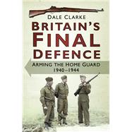 Britain's Final Defence Arming the Home Guard, 1940-1944