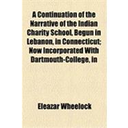 A Continuation of the Narrative of the Indian Charity School, Begun in Lebanon, in Connecticut: Now Incorporated With Dartmouth-College, in Hanover, in the Province of New-Hampshire, With a Dedication to the Honorable Trust in London to Which Is