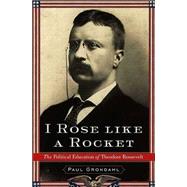 I Rose Like a Rocket : The Political Education of Theodore Roosevelt
