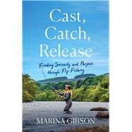 Cast, Catch, Release Finding Serenity and Purpose through Fly Fishing
