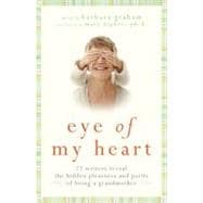Eye of My Heart : 27 Writers Reveal the Hidden Pleasures and Perils of Being a Grandmother