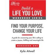 Find Your Purpose, Change Your Life A Guide for Uncovering Your Life’s Calling to Create a Joyous, Fulfilling and Meaningful Life