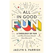 All in Good Fun A Theology of Fun (and Why Christians Should Have More of It)