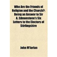 Who Are the Friends of Religion and the Church?: Being an Answer to Sir A. Edmonstone's Six Letters to the Electors of Stirlingshire
