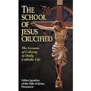 The School of Jesus Crucified: The Lessons of Calvary in Daily Catholic Life