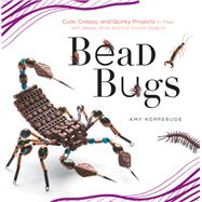 Bead Bugs Cute, Creepy, and Quirky Projects to Make with Beads, Wire, and Fun Found Objects