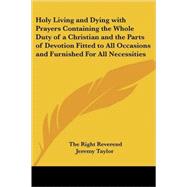 Holy Living And Dying With Prayers Containing the Whole Duty of a Christian And the Parts of Devotion Fitted to All Occasions And Furnished for All Necessities