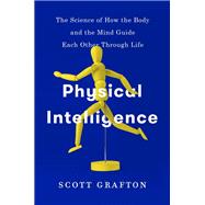 Physical Intelligence The Science of How the Body and the Mind Guide Each Other Through Life