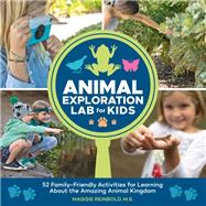 Animal Exploration Lab for Kids 52 Family-Friendly Activities for Learning about the Amazing Animal Kingdom