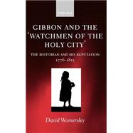 Gibbon and the 'Watchmen of the Holy City' The Historian and his Reputation, 1776-1815