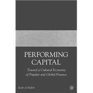 Performing Capital Toward a Cultural Economy of Popular and Global Finance