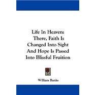 Life in Heaven : There, Faith Is Changed into Sight and Hope Is Passed into Blissful Fruition