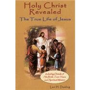 Holy Christ Revealed, the True Life of Jesus The True Life of Jesus, Including Details of His Birth, Teen Years, and Spiritual Mission