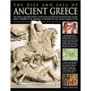 The Rise and Fall of Ancient Greece The Military And Political History Of The Ancient Greeks From The Fall Of Troy, The Persian Wars And The Battle Of Marathon To The Campaigns Of Alexander The Great And His Conquest Of Asia