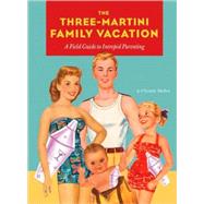 Three-Martini Family Vacation A Field Guide to Intrepid Parenting
