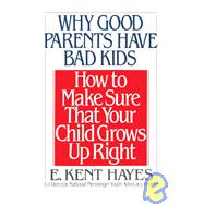 Why Good Parents Have Bad Kids How to Make Sure That Your Child Grows Up Right