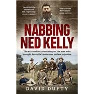 Nabbing Ned Kelly The extraordinary true story of the men who brought Australia's notorious outlaw to justice