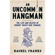 An Uncommon Hangman The life and deaths of Robert 'Nosey Bob' Howard,9781742237343