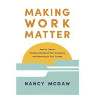 Making Work Matter How to Create Positive Change in Your Company and Meaning in Your Career