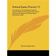 Federal Equity Practice: A Treatise on the Pleadings Used and Practice Followed in Courts of the United States in the Exercise of Their Equity Jurisdiction