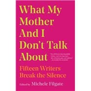 What My Mother and I Don't Talk About Fifteen Writers Break the Silence