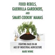 Food Rebels, Guerrilla Gardeners, and Smart-cookin' Mamas: Fighting Back in an Age of Industrial Agriculture